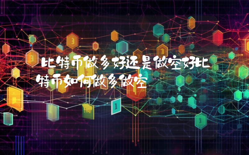比特币做多好还是做空好比特币如何做多做空