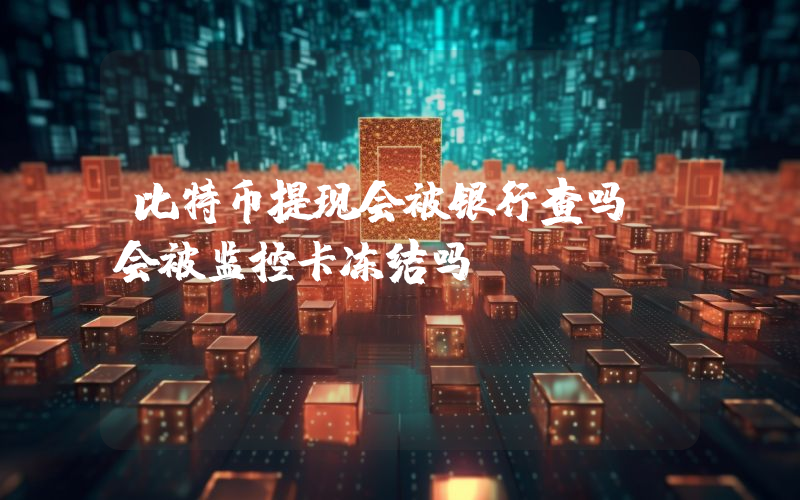比特币提现会被银行查吗？会被监控卡冻结吗？