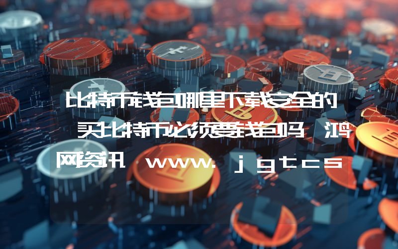 比特币钱包哪里下载安全的 买比特币必须要钱包吗 鸿网资讯 www.jgtcsb.com