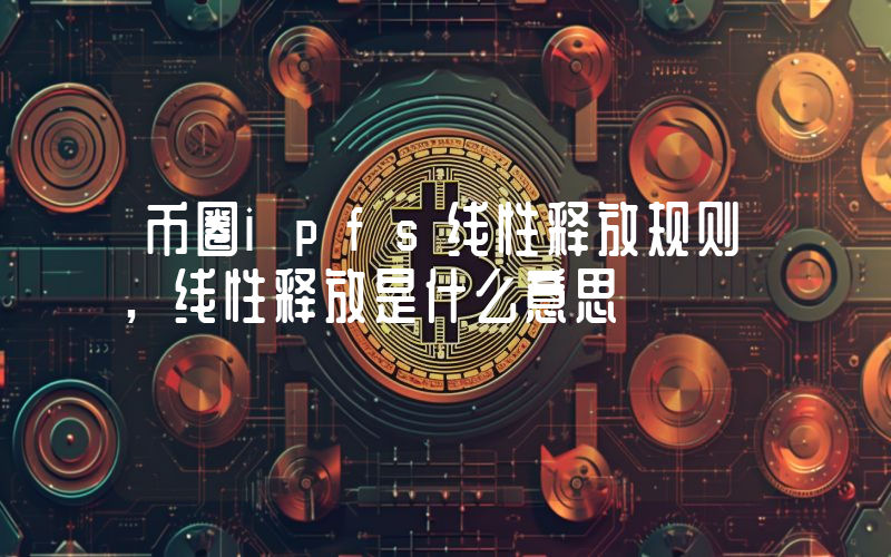 币圈ipfs线性释放规则,线性释放是什么意思