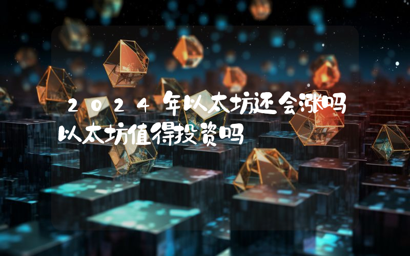 2024年以太坊还会涨吗以太坊值得投资吗