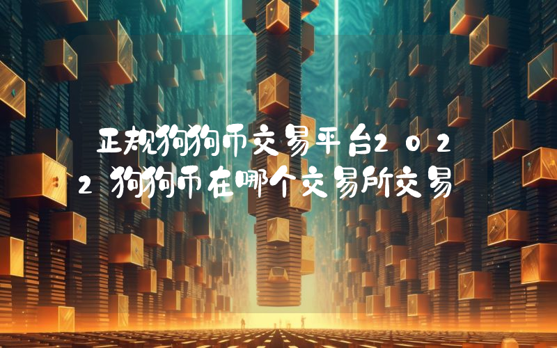 正规狗狗币交易平台2022狗狗币在哪个交易所交易