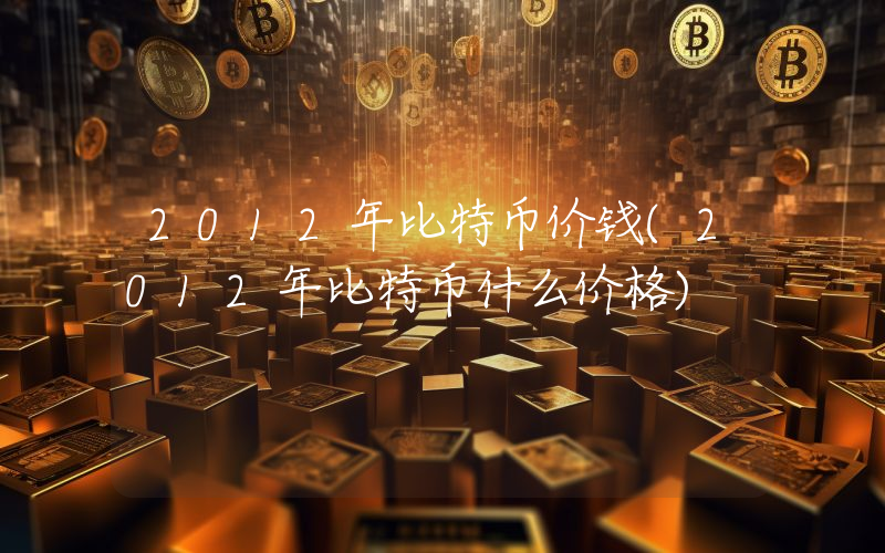 2012年比特币价钱(2012年比特币什么价格)