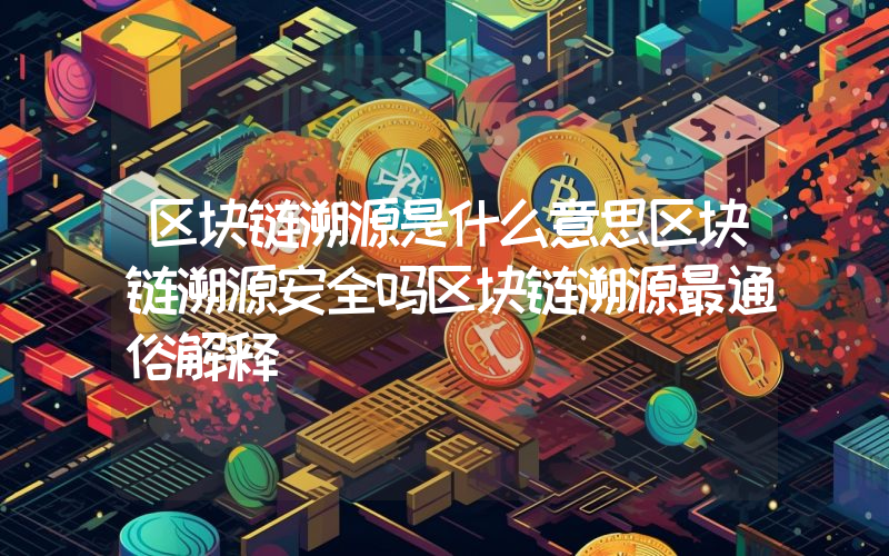 区块链溯源是什么意思区块链溯源安全吗区块链溯源最通俗解释