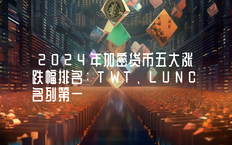 2024年加密货币五大涨跌幅排名：TWT、LUNC名列第一