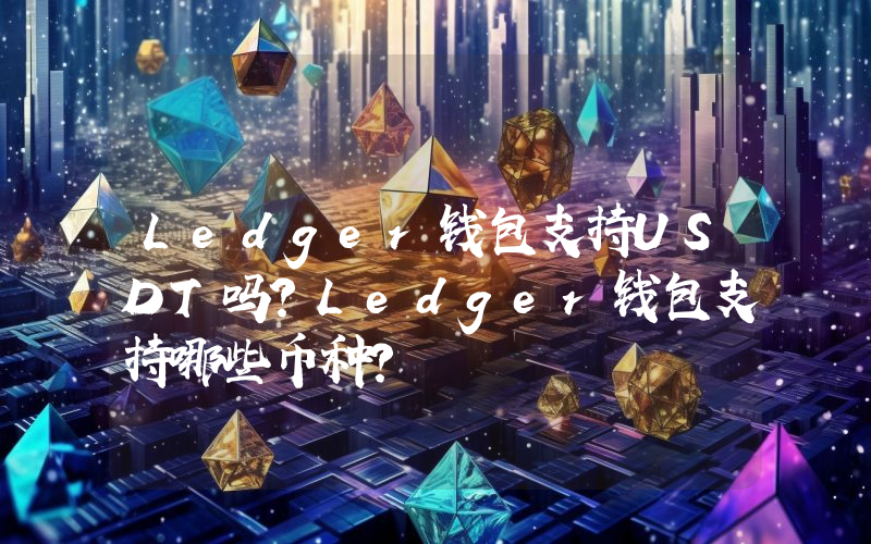 Ledger钱包支持USDT吗？Ledger钱包支持哪些币种？
