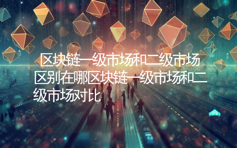 区块链一级市场和二级市场区别在哪区块链一级市场和二级市场对比