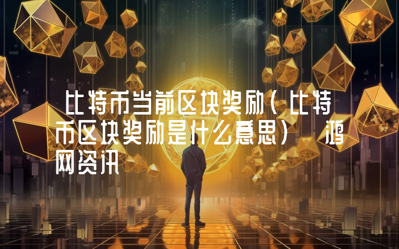 比特币当前区块奖励(比特币区块奖励是什么意思) 鸿网资讯