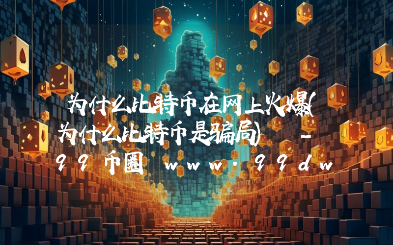 为什么比特币在网上火爆(为什么比特币是骗局) - 99币圈 www.99dwj.com