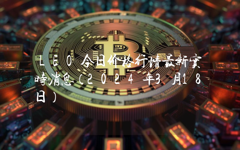LEO今日价格行情最新实时消息（2024年3月18日）