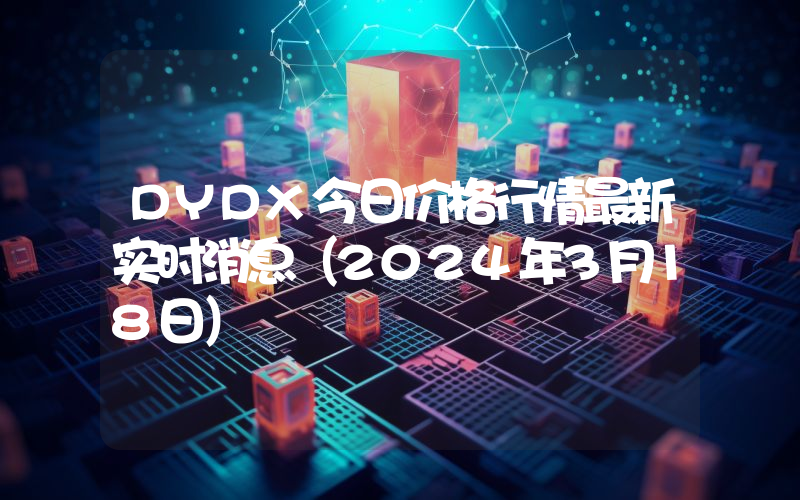 DYDX今日价格行情最新实时消息（2024年3月18日）