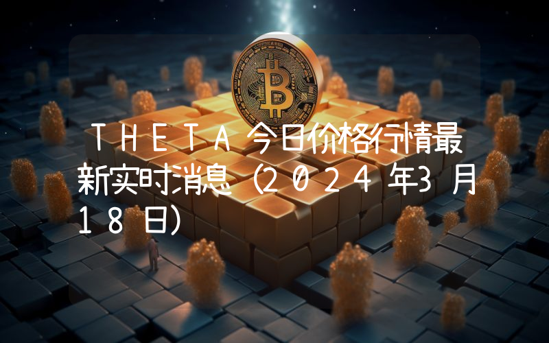 THETA今日价格行情最新实时消息（2024年3月18日）
