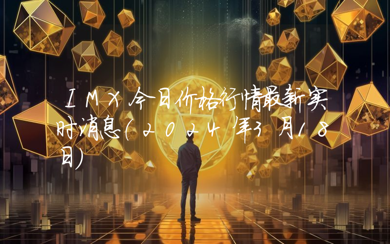 IMX今日价格行情最新实时消息（2024年3月18日）