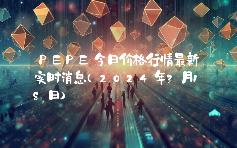 PEPE今日价格行情最新实时消息（2024年3月18日）