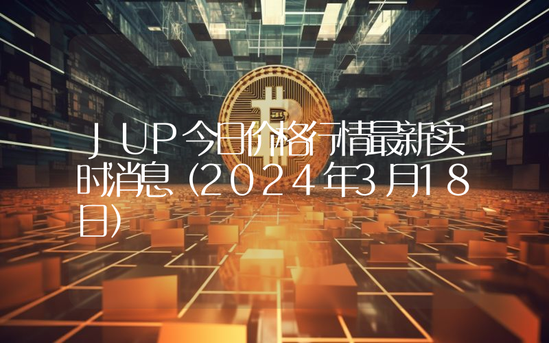 JUP今日价格行情最新实时消息（2024年3月18日）