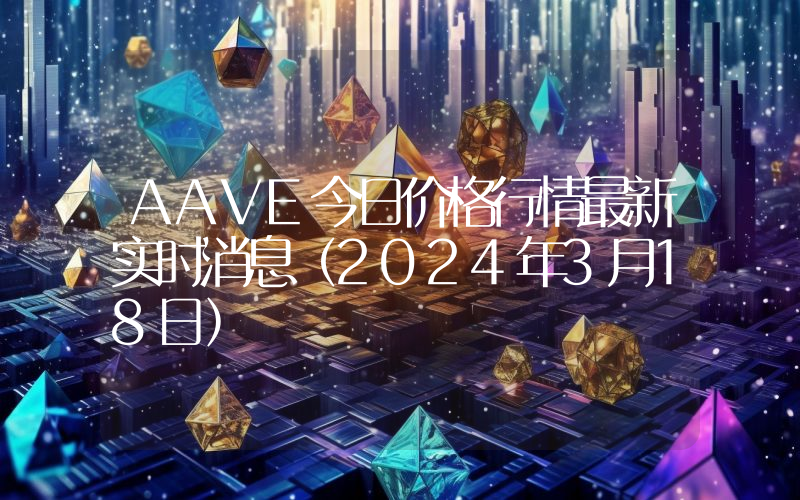 AAVE今日价格行情最新实时消息（2024年3月18日）