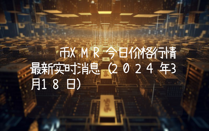 门罗币XMR今日价格行情最新实时消息（2024年3月18日）