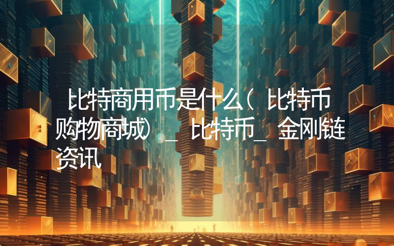比特商用币是什么(比特币购物商城)_比特币_金刚链资讯