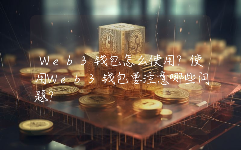 Web3钱包怎么使用？使用Web3钱包要注意哪些问题？