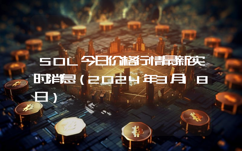 SOL今日价格行情最新实时消息（2024年3月18日）