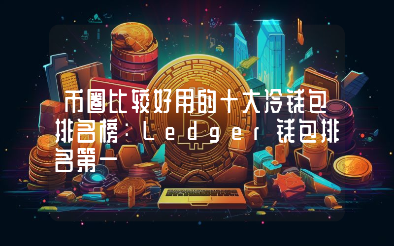 币圈比较好用的十大冷钱包排名榜：Ledger钱包排名第一