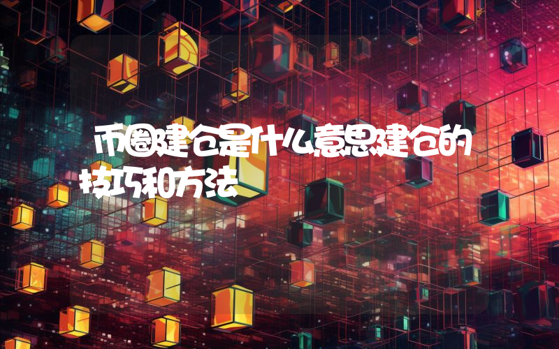 币圈建仓是什么意思建仓的技巧和方法
