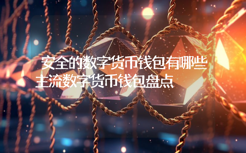 安全的数字货币钱包有哪些主流数字货币钱包盘点
