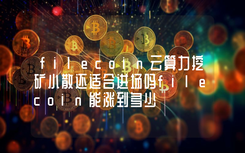 filecoin云算力挖矿小散还适合进场吗filecoin能涨到多少