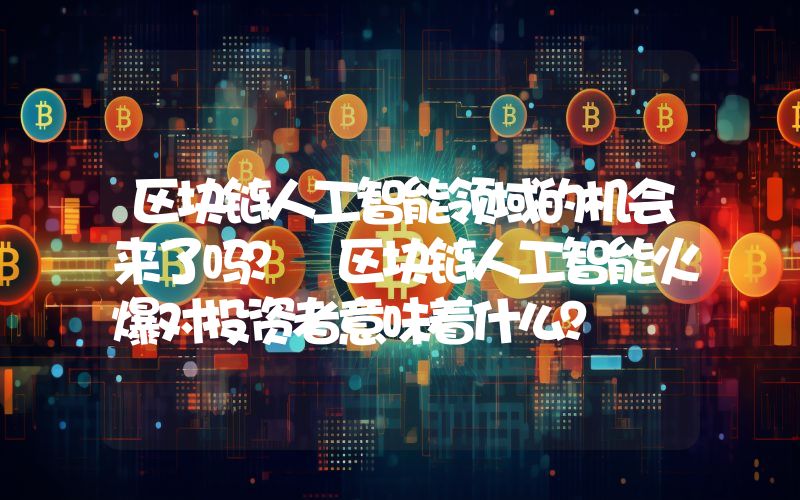 区块链人工智能领域的机会来了吗？ 区块链人工智能火爆对投资者意味着什么？