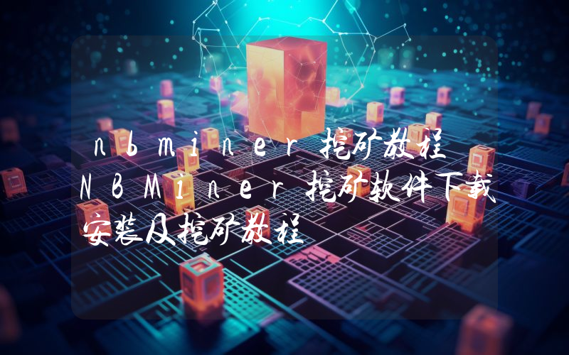 nbminer挖矿教程 NBMiner挖矿软件下载安装及挖矿教程