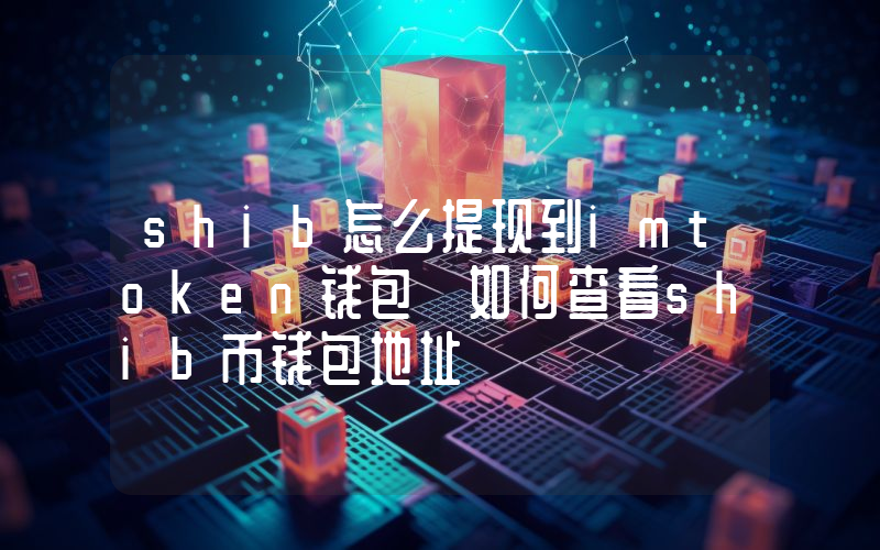 shib怎么提现到imtoken钱包 如何查看shib币钱包地址