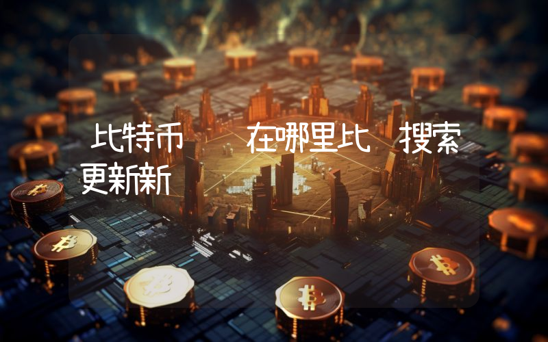 比特币资讯在哪里比较搜索更新新闻