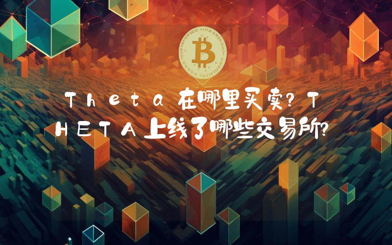 Theta在哪里买卖？THETA上线了哪些交易所？
