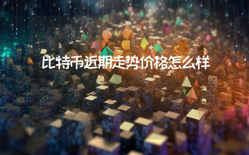 比特币近期走势价格怎么样