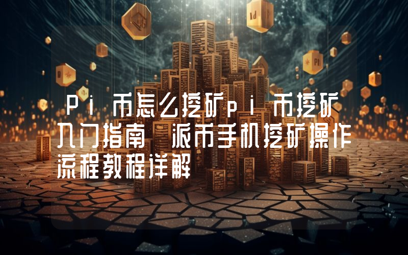 Pi币怎么挖矿pi币挖矿入门指南 派币手机挖矿操作流程教程详解