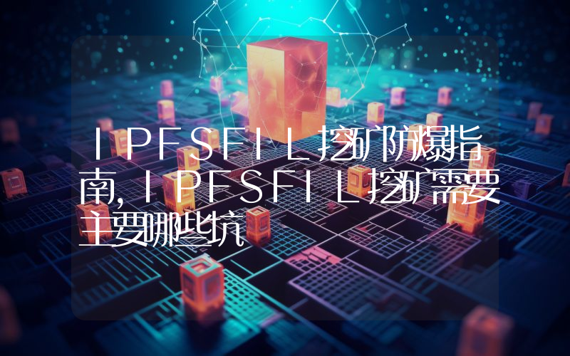 IPFSFIL挖矿防爆指南,IPFSFIL挖矿需要主要哪些坑