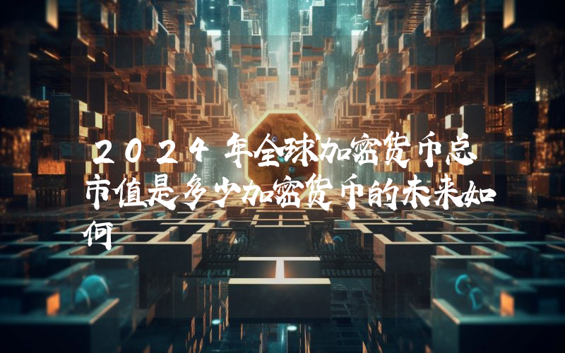2024年全球加密货币总市值是多少加密货币的未来如何