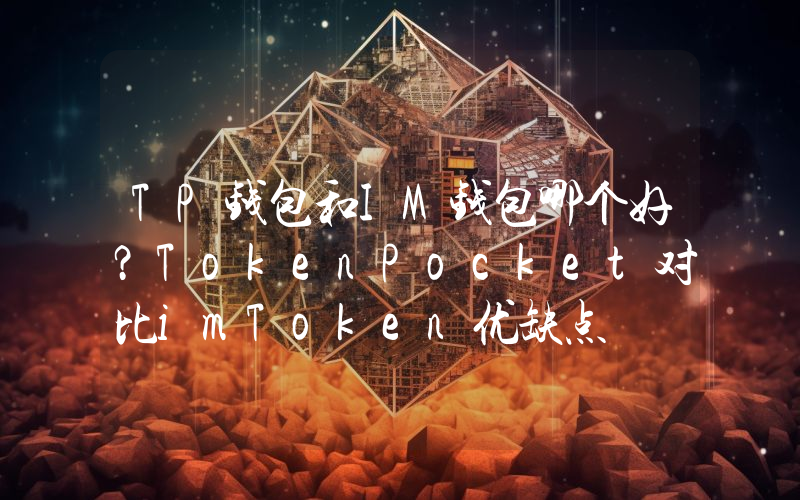 TP钱包和IM钱包哪个好？TokenPocket对比imToken优缺点