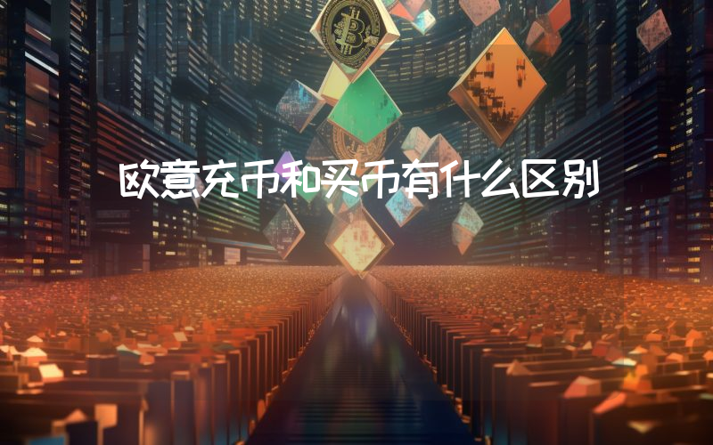 欧意充币和买币有什么区别