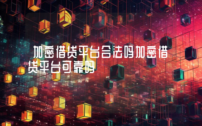加密借贷平台合法吗加密借贷平台可靠吗