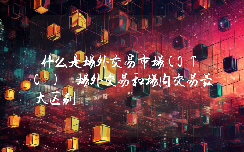 什么是场外交易市场(OTC) 场外交易和场内交易最大区别