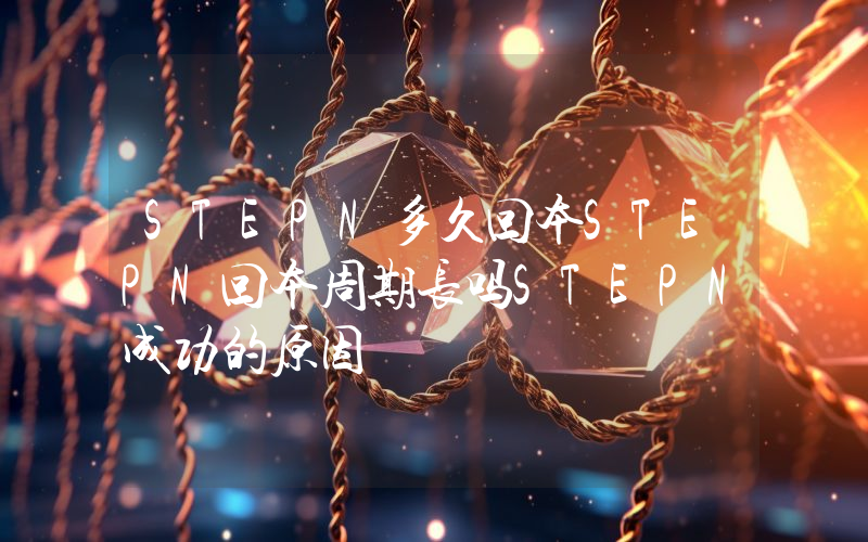 STEPN多久回本STEPN回本周期长吗STEPN成功的原因