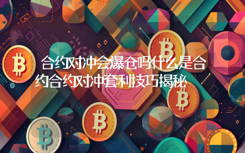 合约对冲会爆仓吗什么是合约合约对冲套利技巧揭秘