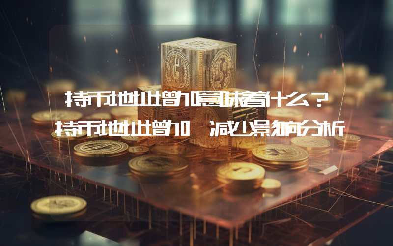 持币地址增加意味着什么？持币地址增加、减少影响分析
