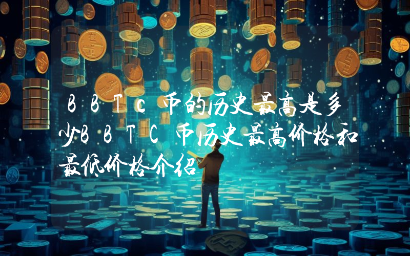 BBTc币的历史最高是多少BBTC币历史最高价格和最低价格介绍