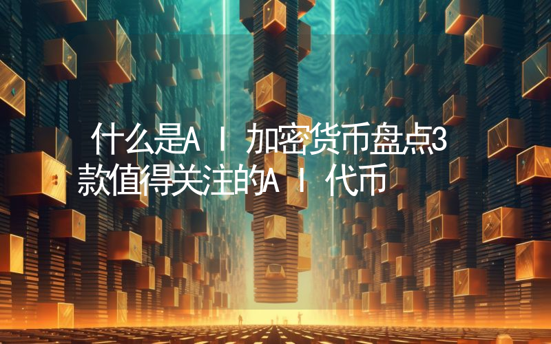 什么是AI加密货币盘点3款值得关注的AI代币