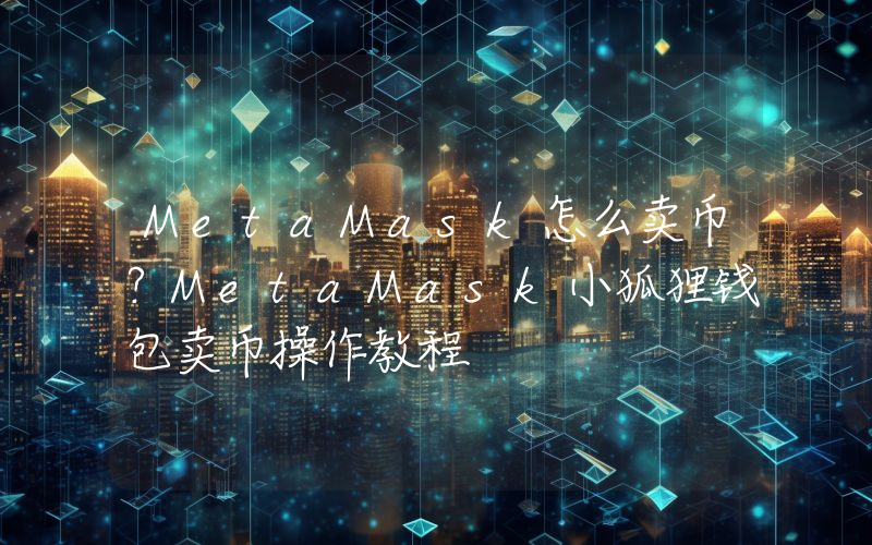 MetaMask怎么卖币？MetaMask小狐狸钱包卖币操作教程