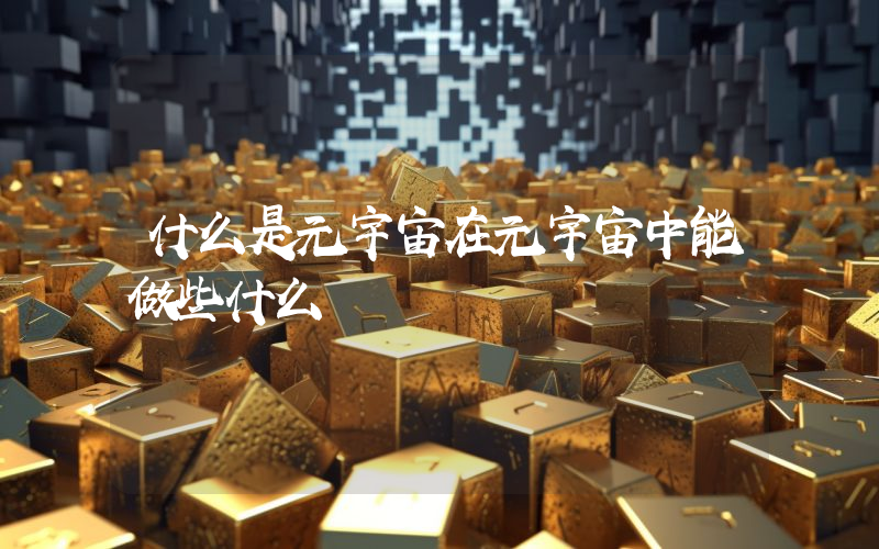 什么是元宇宙在元宇宙中能做些什么