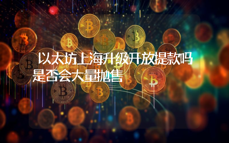 以太坊上海升级开放提款吗是否会大量抛售