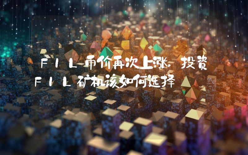 FIL币价再次上涨,投资FIL矿机该如何选择